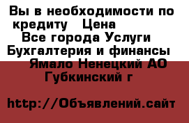 Вы в необходимости по кредиту › Цена ­ 90 000 - Все города Услуги » Бухгалтерия и финансы   . Ямало-Ненецкий АО,Губкинский г.
